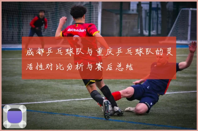 成都乒乓球队与重庆乒乓球队的灵活性对比分析与赛后总结