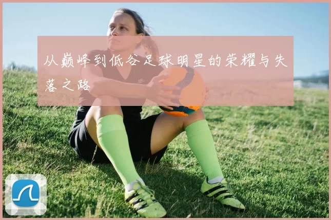 从巅峰到低谷足球明星的荣耀与失落之路