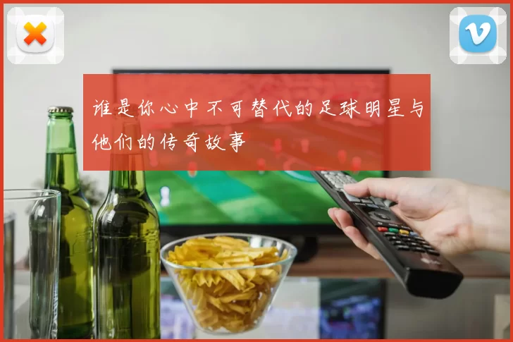谁是你心中不可替代的足球明星与他们的传奇故事