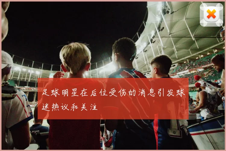 足球明星在后位受伤的消息引发球迷热议和关注