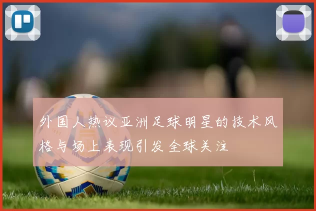 外国人热议亚洲足球明星的技术风格与场上表现引发全球关注