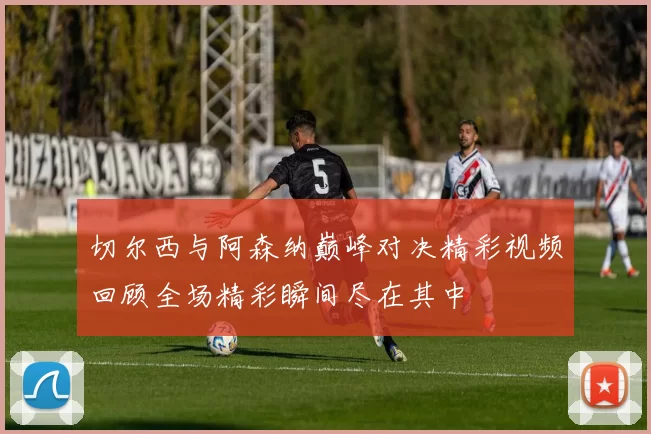 切尔西与阿森纳巅峰对决精彩视频回顾全场精彩瞬间尽在其中