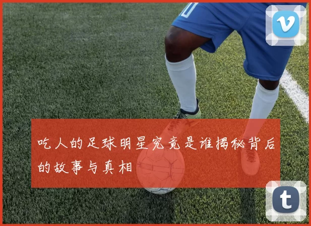吃人的足球明星究竟是谁揭秘背后的故事与真相