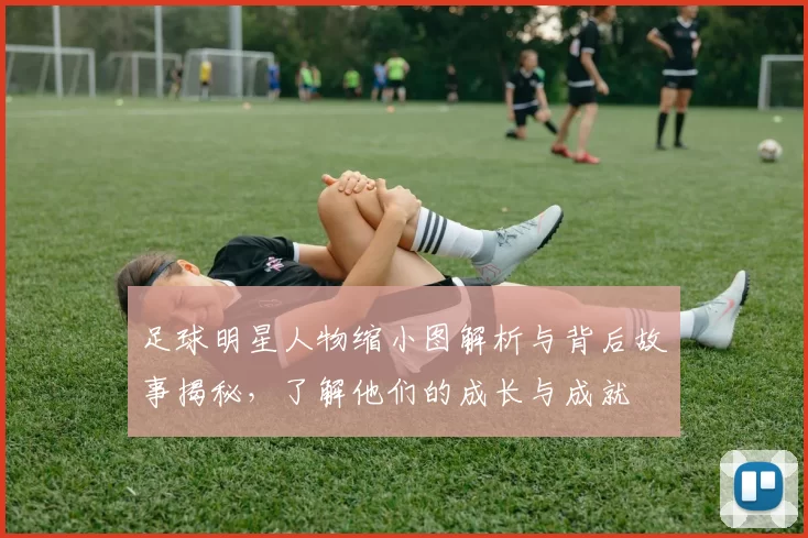 足球明星人物缩小图解析与背后故事揭秘，了解他们的成长与成就
