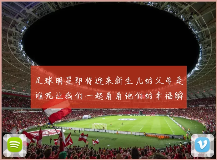 足球明星即将迎来新生儿的父母是谁呢让我们一起看看他们的幸福瞬间