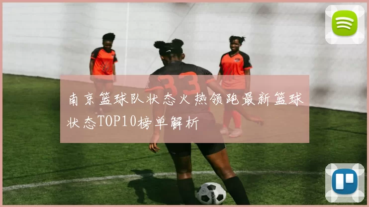 南京篮球队状态火热领跑最新篮球状态TOP10榜单解析