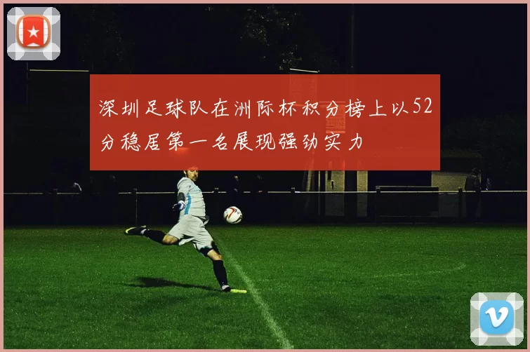 深圳足球队在洲际杯积分榜上以52分稳居第一名展现强劲实力