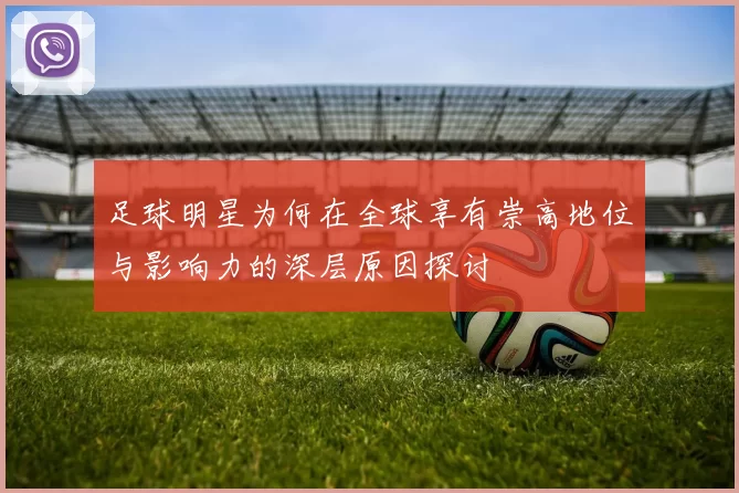 足球明星为何在全球享有崇高地位与影响力的深层原因探讨