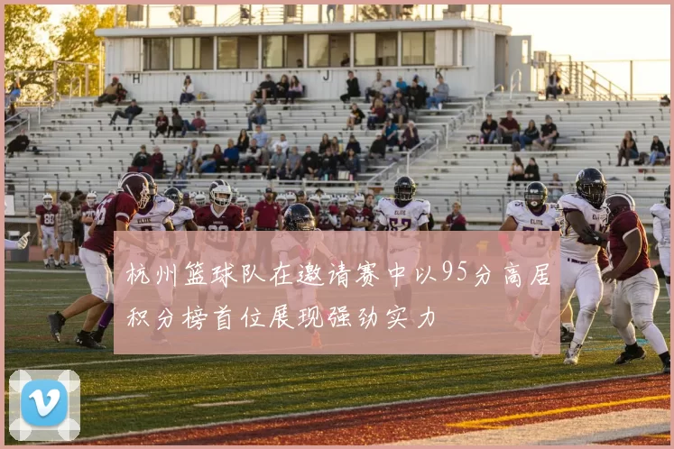 杭州篮球队在邀请赛中以95分高居积分榜首位展现强劲实力