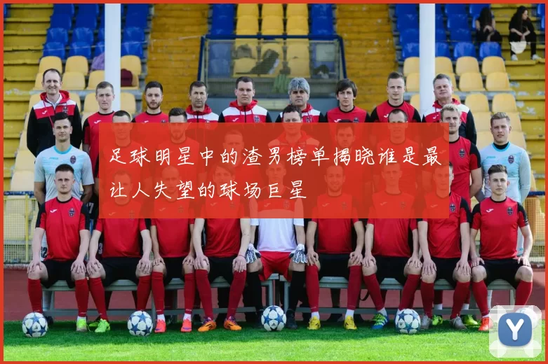 足球明星中的渣男榜单揭晓谁是最让人失望的球场巨星