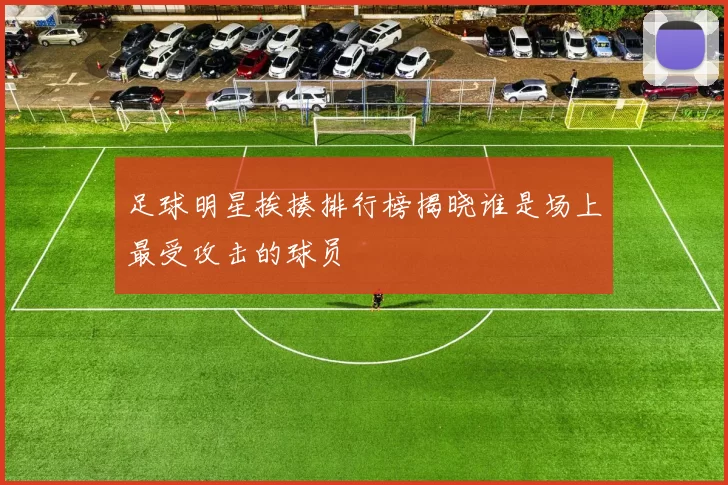 足球明星挨揍排行榜揭晓谁是场上最受攻击的球员