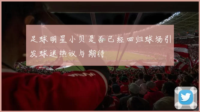 足球明星小贝是否已经回归球场引发球迷热议与期待