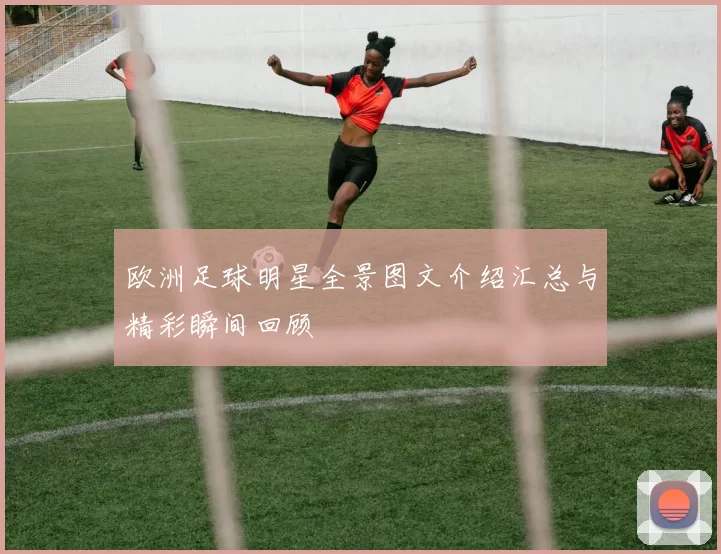 欧洲足球明星全景图文介绍汇总与精彩瞬间回顾