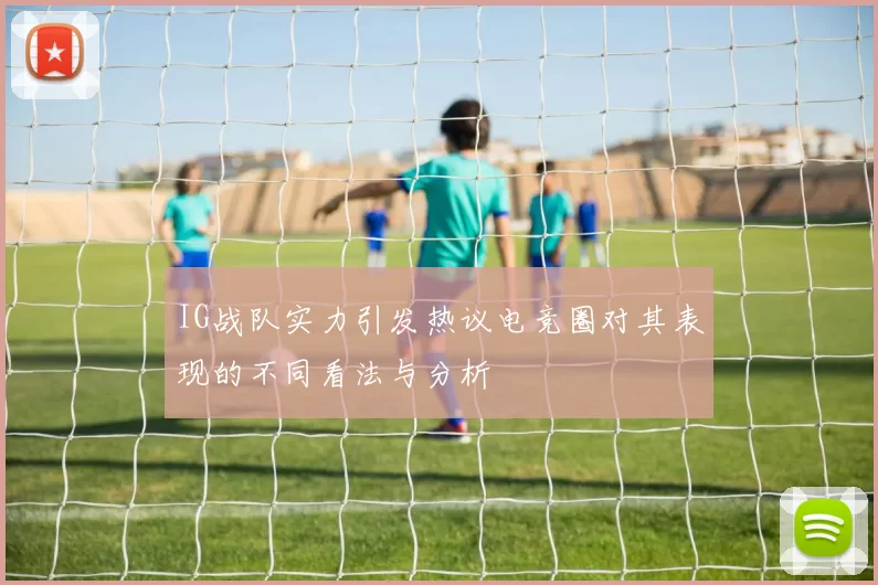 IG战队实力引发热议电竞圈对其表现的不同看法与分析