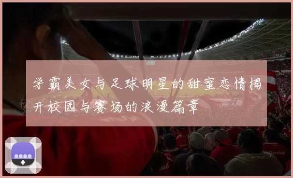 学霸美女与足球明星的甜蜜恋情揭开校园与赛场的浪漫篇章