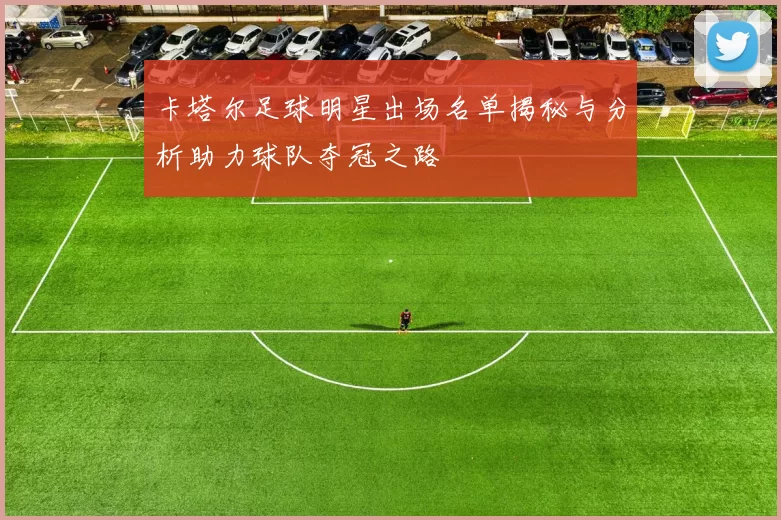 卡塔尔足球明星出场名单揭秘与分析助力球队夺冠之路