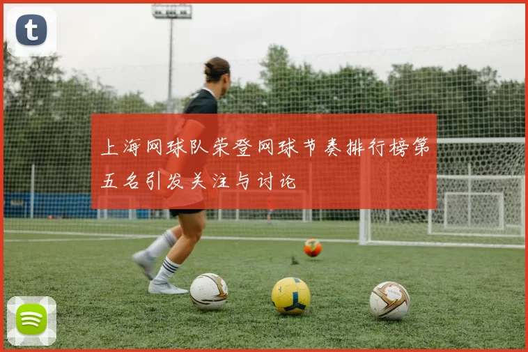 上海网球队荣登网球节奏排行榜第五名引发关注与讨论