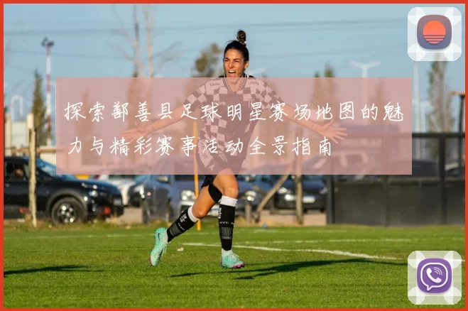 探索鄯善县足球明星赛场地图的魅力与精彩赛事活动全景指南