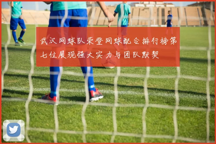 武汉网球队荣登网球配合排行榜第七位展现强大实力与团队默契