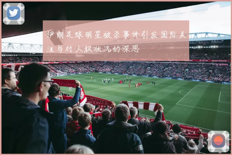 伊朗足球明星被杀事件引发国际关注与对人权状况的深思