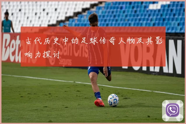 古代历史中的足球传奇人物及其影响力探讨
