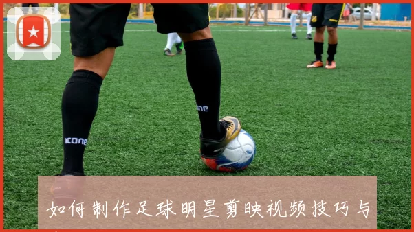 如何制作足球明星剪映视频技巧与步骤详解