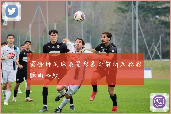 蔡徐坤足球明星形象全解析及精彩瞬间回顾