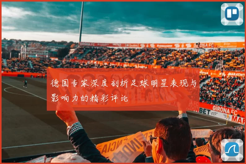 德国专家深度剖析足球明星表现与影响力的精彩评论