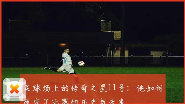 足球场上的传奇之星11号：他如何改变了比赛的历史与未来